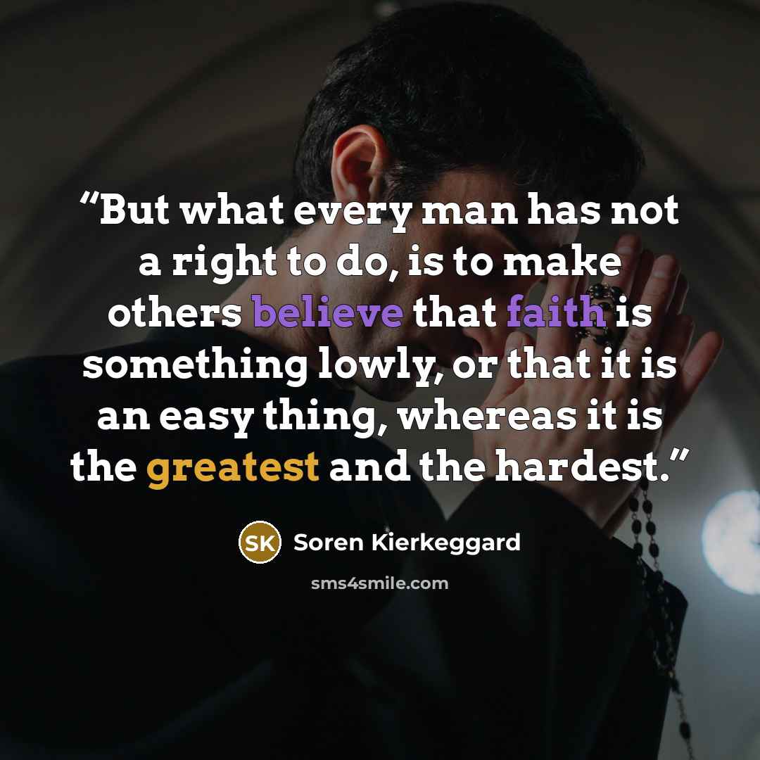 “But what every man has not a right to do, is to make others believe that faith is something lowly, or that it is an easy thing, whereas it is the greatest and the hardest.” quote by Soren Kierkeggard