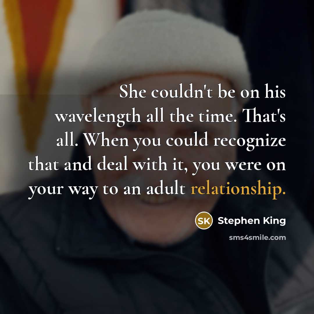 “She couldn't be on his wavelength all the time. That's all. When you could recognize that and deal with it, you were on your way to an adult relationship.” quote by Stephen King