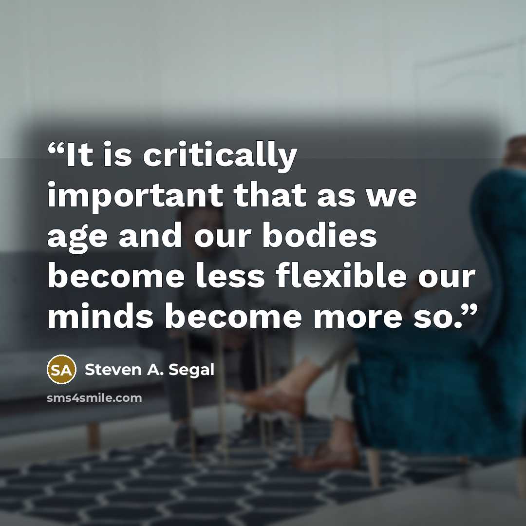 “It is critically important that as we age and our bodies become less flexible our minds become more so.” quote by Steven A. Segal
