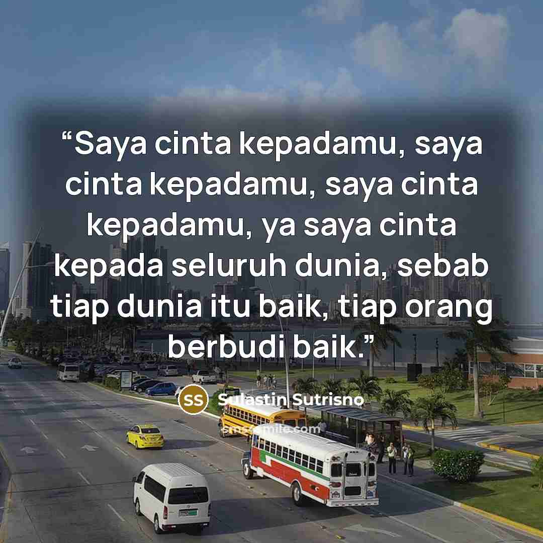 “Saya cinta kepadamu, saya cinta kepadamu, saya cinta kepadamu, ya saya cinta kepada seluruh dunia, sebab tiap dunia itu baik, tiap orang berbudi baik.” quote by Sulastin Sutrisno
