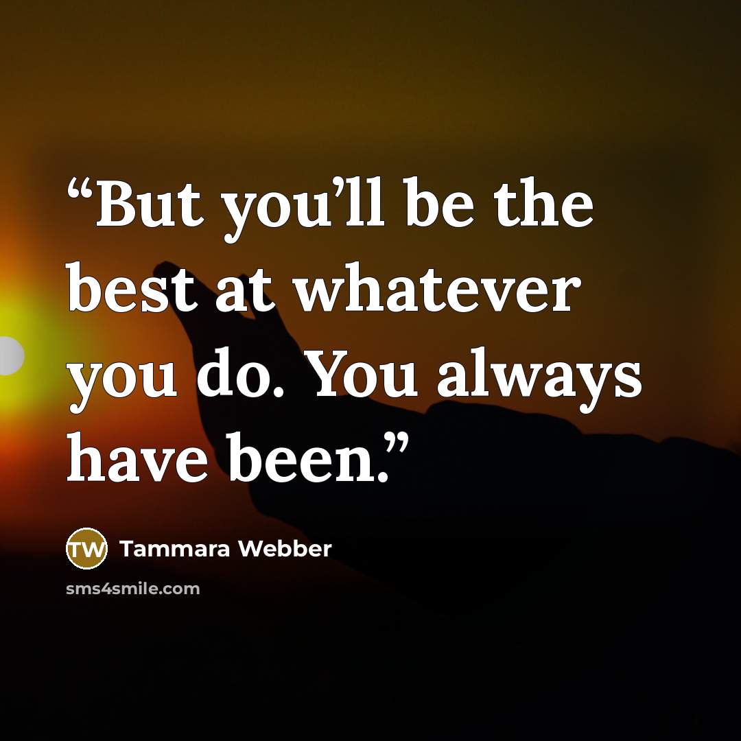 “But you’ll be the best at whatever you do. You always have been.” quote by Tammara Webber