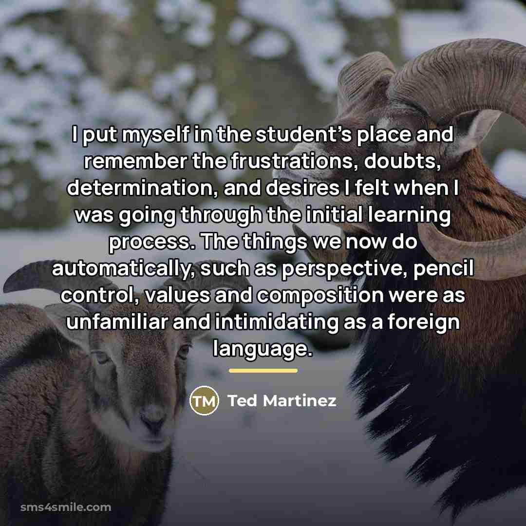 “I put myself in the student's place and remember the…” quote by Ted Martinez