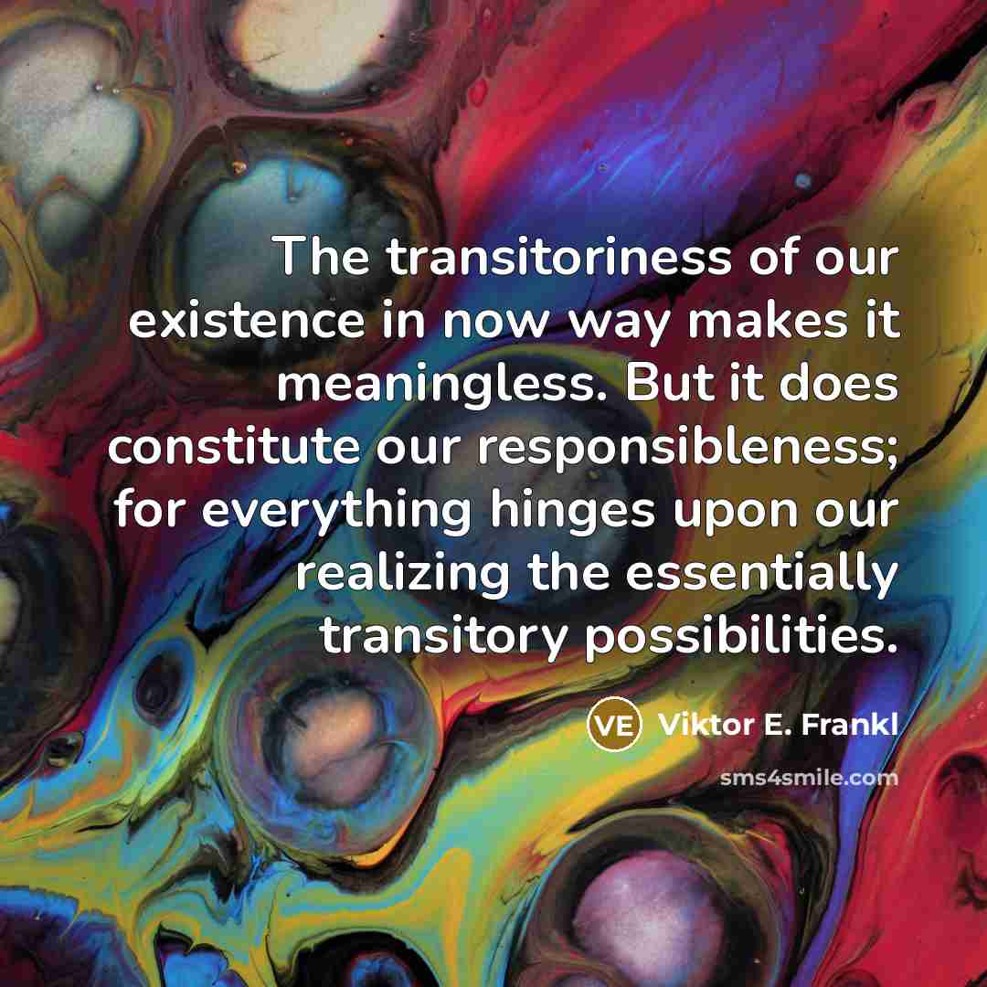 “The transitoriness of our existence in now way makes it…” quote by Viktor E. Frankl