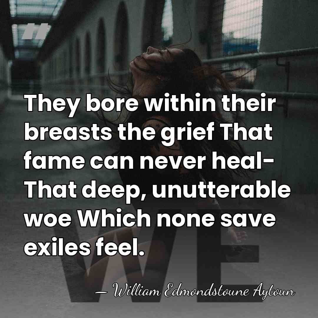 They bore within their breasts the grief That fame can never heal-&hellip; - William Edmondstoune Aytoun
