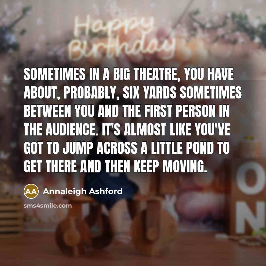 “Sometimes in a big theatre, you have about, probably, six yards sometimes between you and the first person in the audience. It's almost like you've got to jump across a little pond to get there and then keep moving.” quote by Annaleigh Ashford