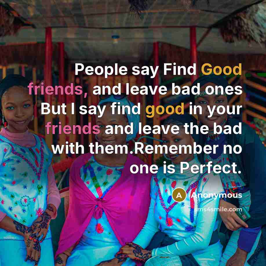 “People say Find Good friends, and leave bad ones But I say find good in your friends and leave the bad with them.Remember no one is Perfect.” quote by Anonymous