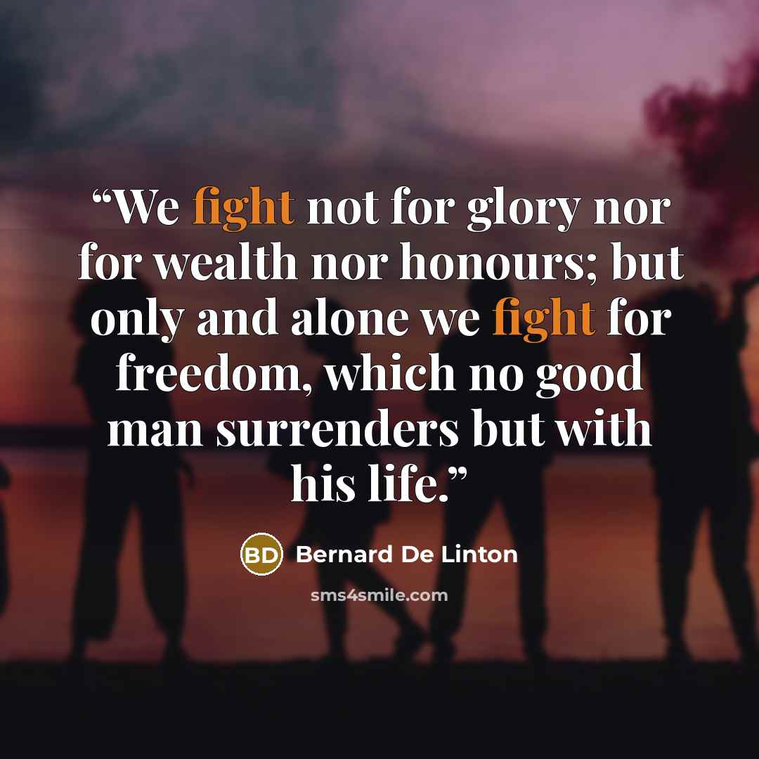 “We fight not for glory nor for wealth nor honours; but only and alone we fight for freedom, which no good man surrenders but with his life.” quote by Bernard De Linton