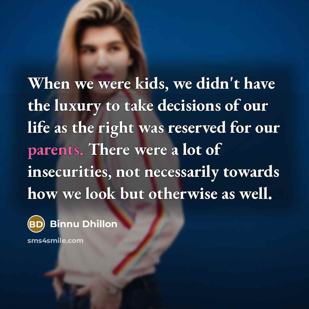 “When we were kids, we didn't have the luxury to take decisions of our life as the right was reserved for our parents. There were a lot of insecurities, not necessarily towards how we look but otherwise as well.” quote by Binnu Dhillon