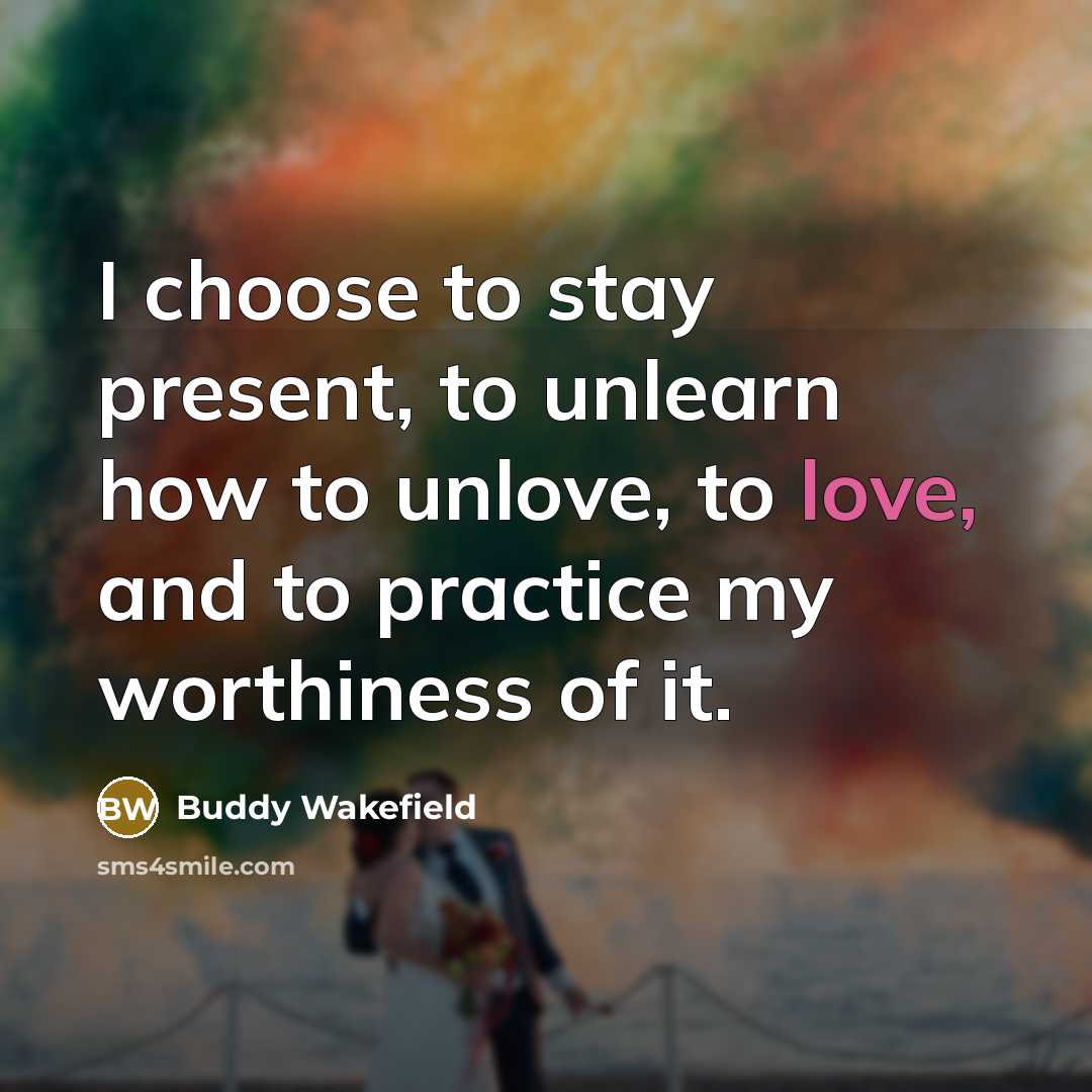 “I choose to stay present, to unlearn how to unlove,…” quote by Buddy Wakefield