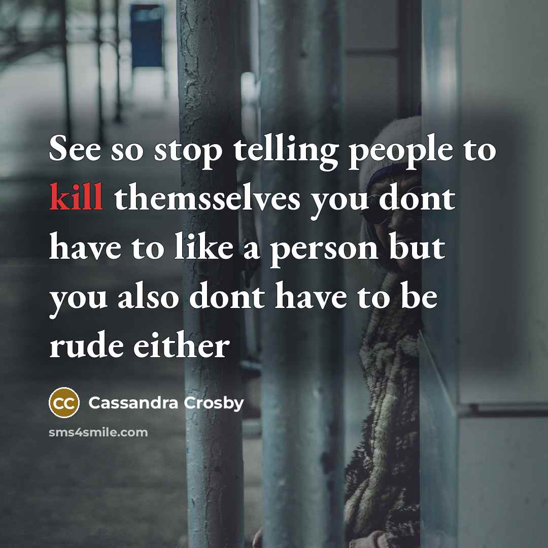 “See so stop telling people to kill themsselves you dont have to like a person but you also dont have to be rude either” quote by Cassandra Crosby