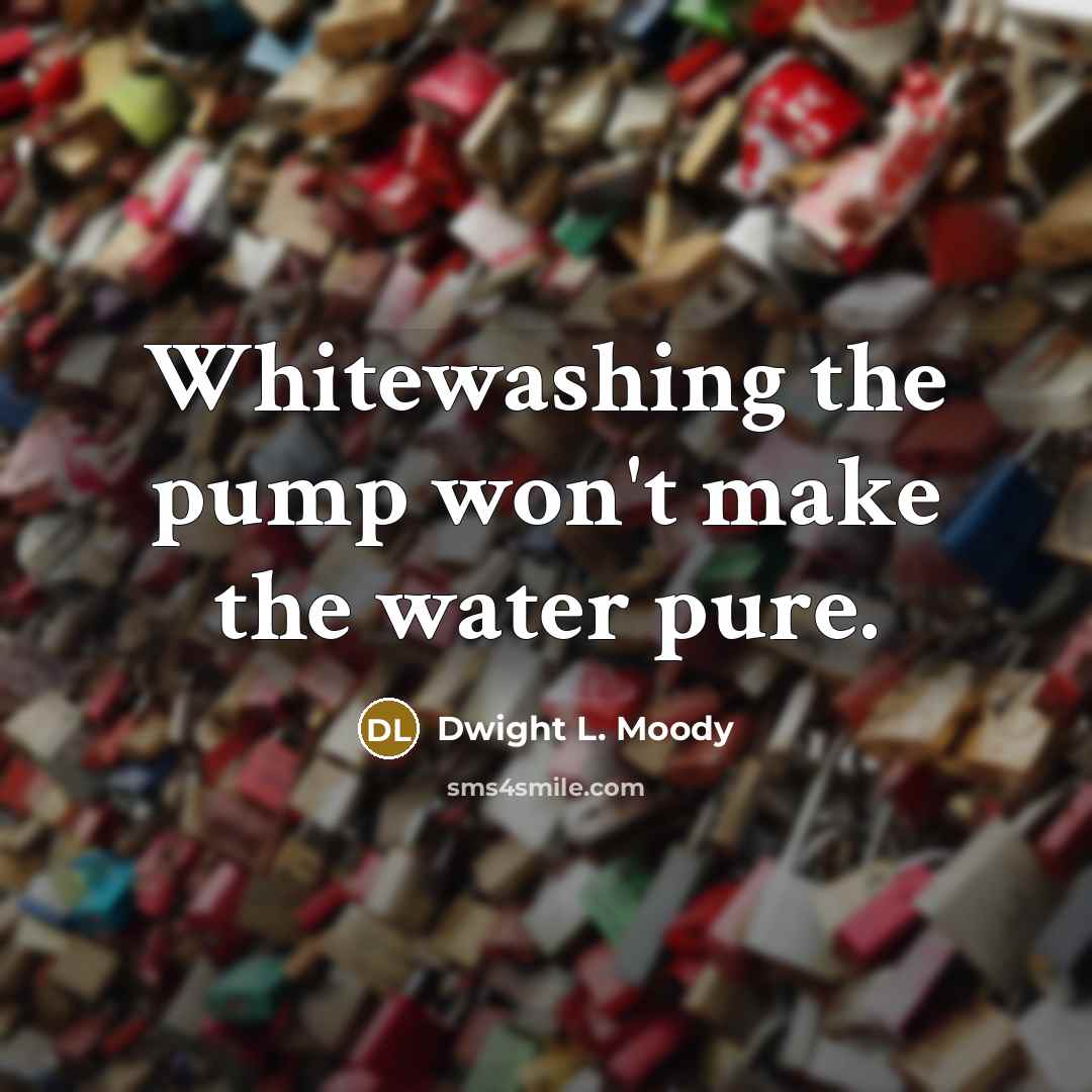 “Whitewashing the pump won't make the water pure.…” quote by Dwight L. Moody