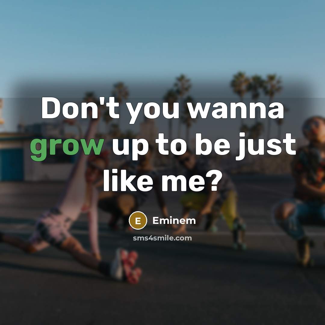“Don't you wanna grow up to be just like me?…” quote by Eminem