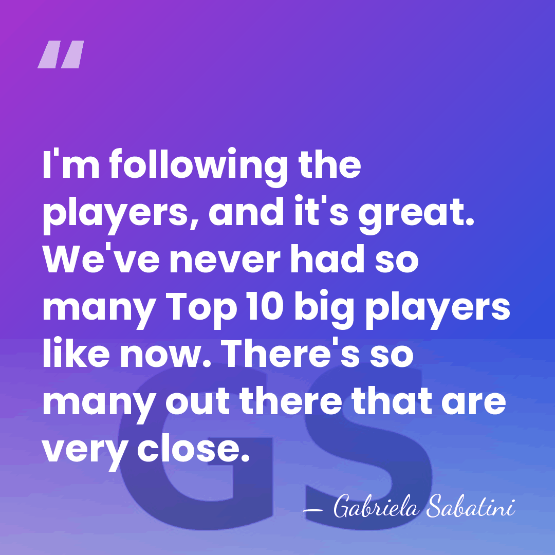I'm following the players, and it's great. We've never had so many&hellip; - Gabriela Sabatini