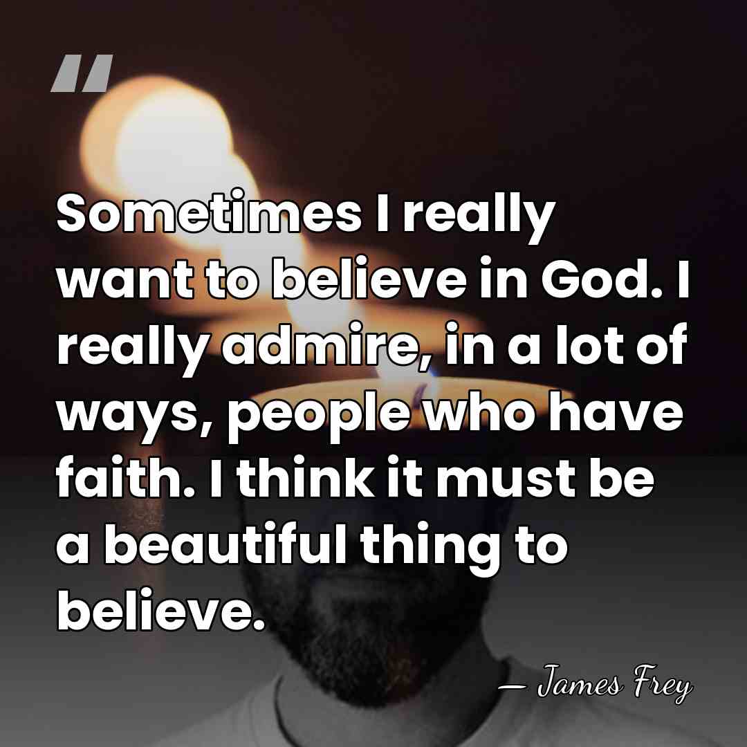 Sometimes I really want to believe in God. I really admire, in&hellip; - James Frey