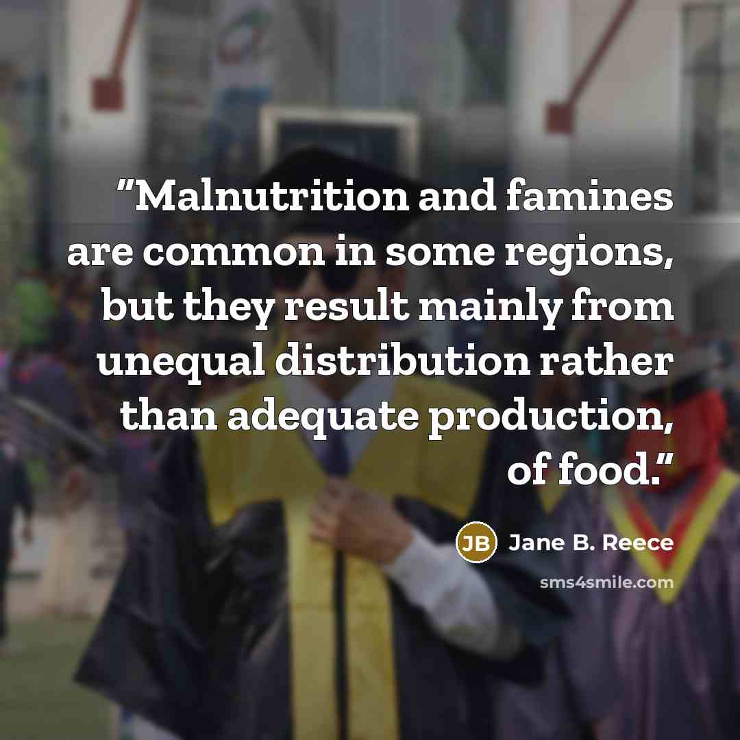 “Malnutrition and famines are common in some regions, but they result mainly from unequal distribution rather than adequate production, of food.” quote by Jane B. Reece