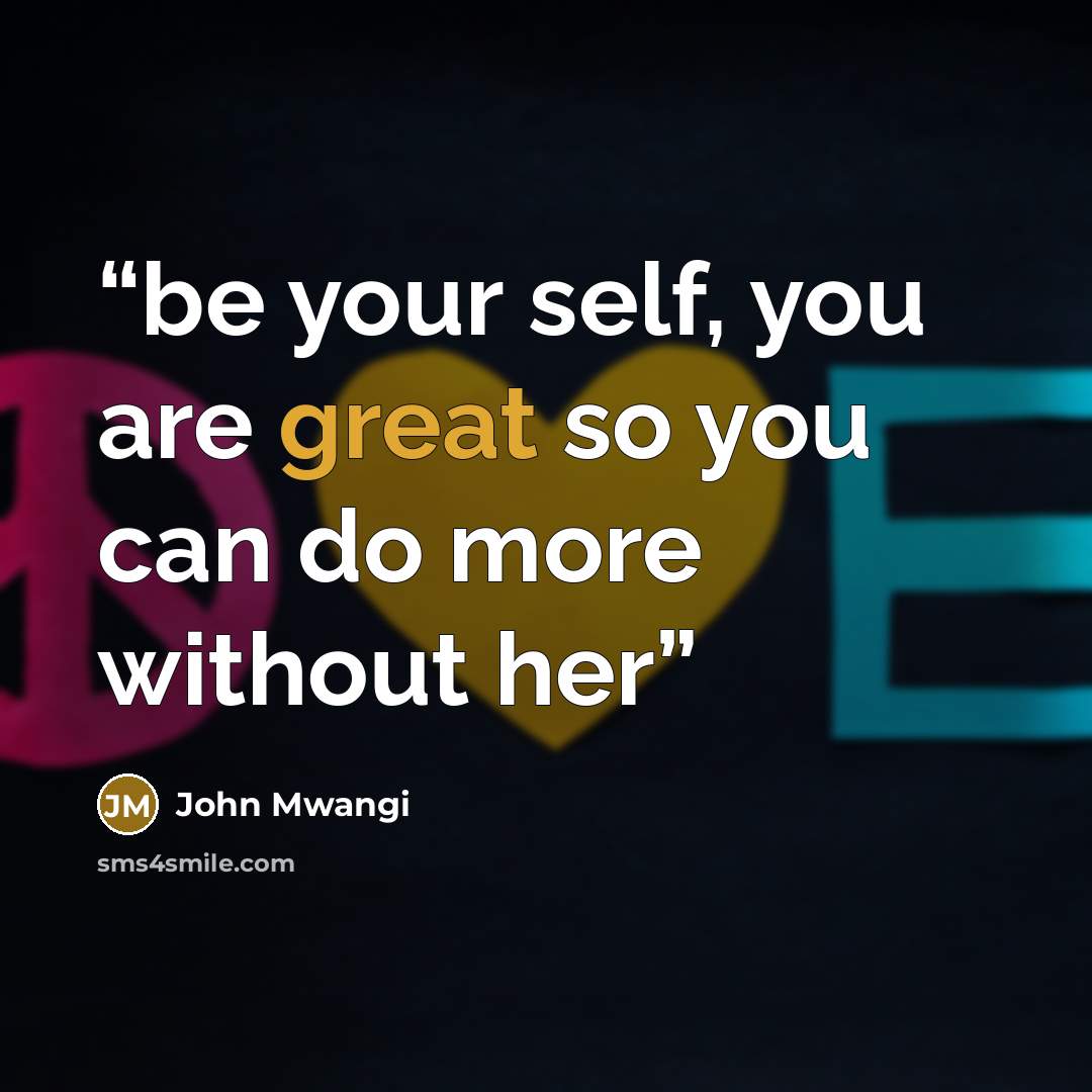 “be your self, you are great so you can do more without her” quote by John Mwangi