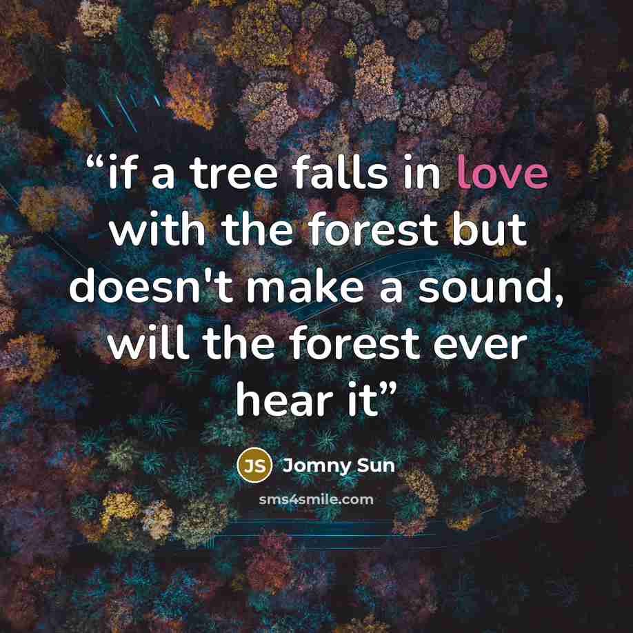 “if a tree falls in love with the forest but doesn't make a sound, will the forest ever hear it” quote by Jomny Sun