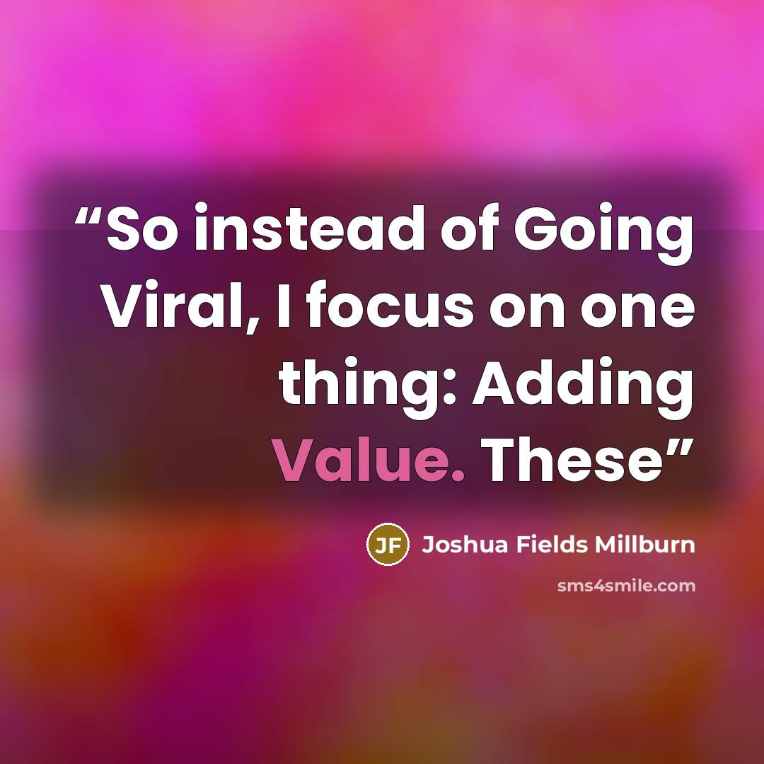“So instead of Going Viral, I focus on one thing: Adding Value. These” quote by Joshua Fields Millburn