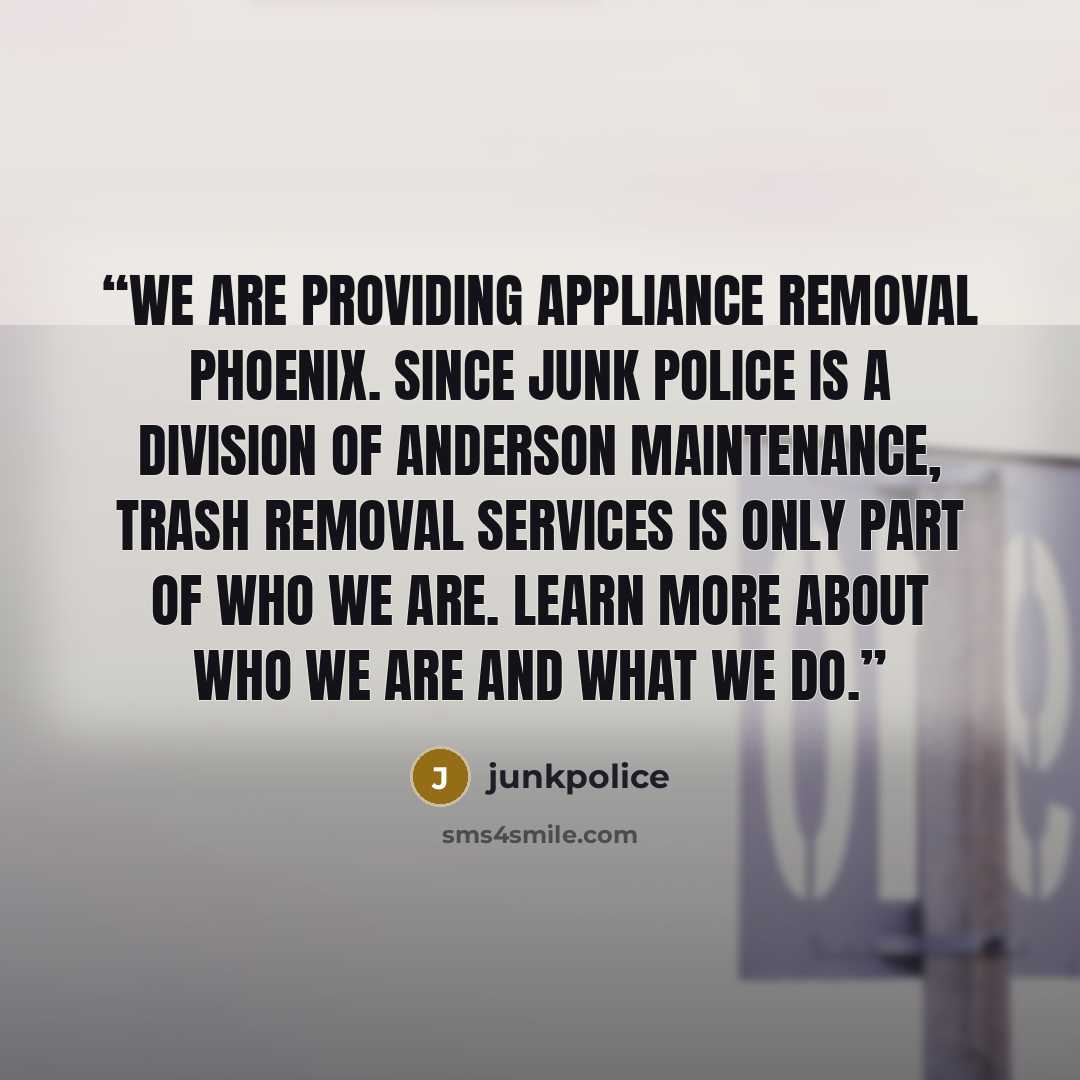 “We are Providing Appliance removal phoenix. Since Junk Police is a division of Anderson Maintenance, trash removal services is only part of who we are. Learn more about who we are and what we do.” quote by junkpolice