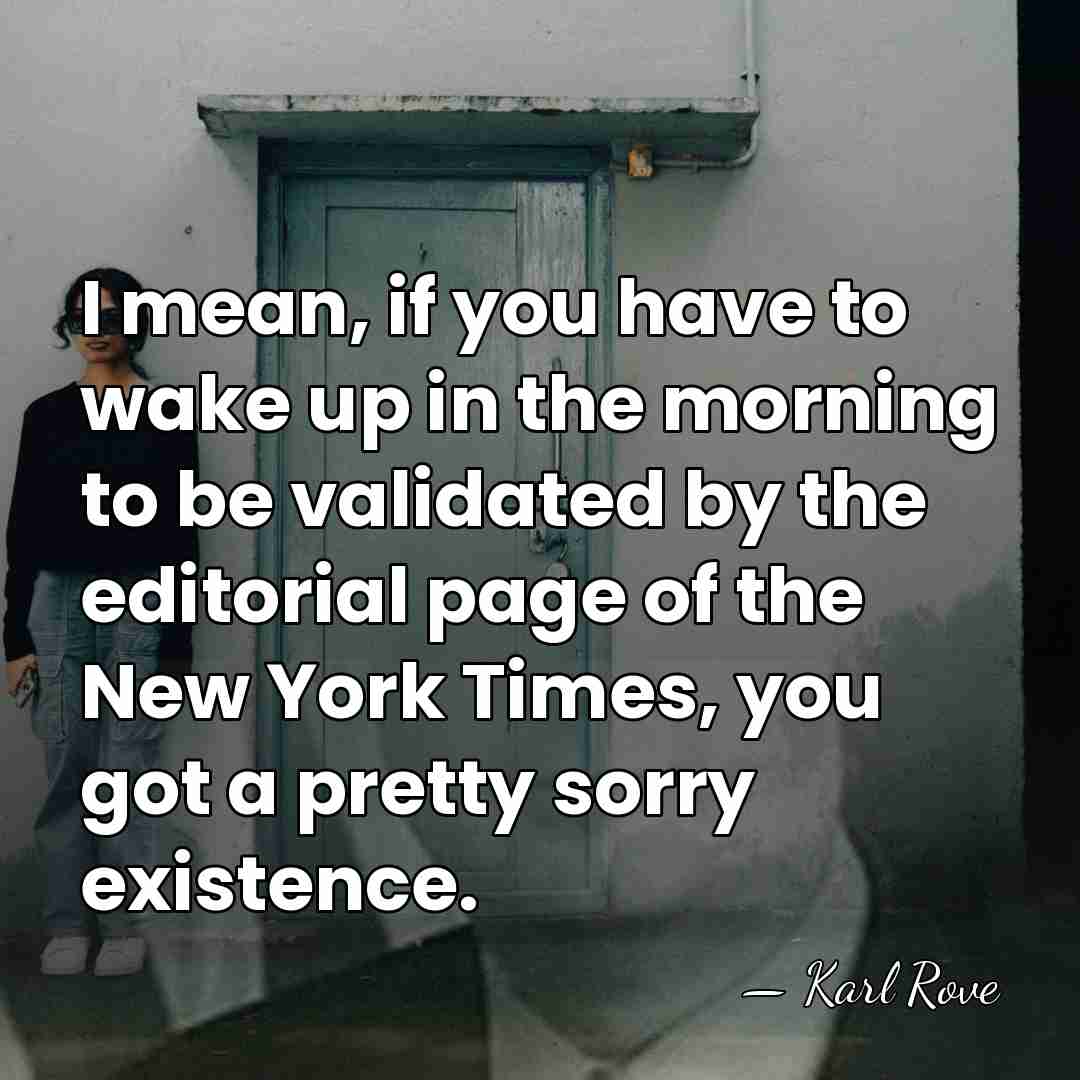 I mean, if you have to wake up in the morning to&hellip; - Karl Rove