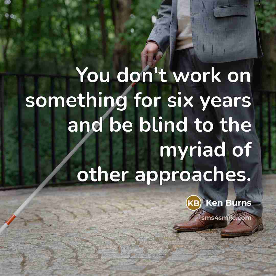 “You don't work on something for six years and be blind to the myriad of other approaches.” quote by Ken Burns