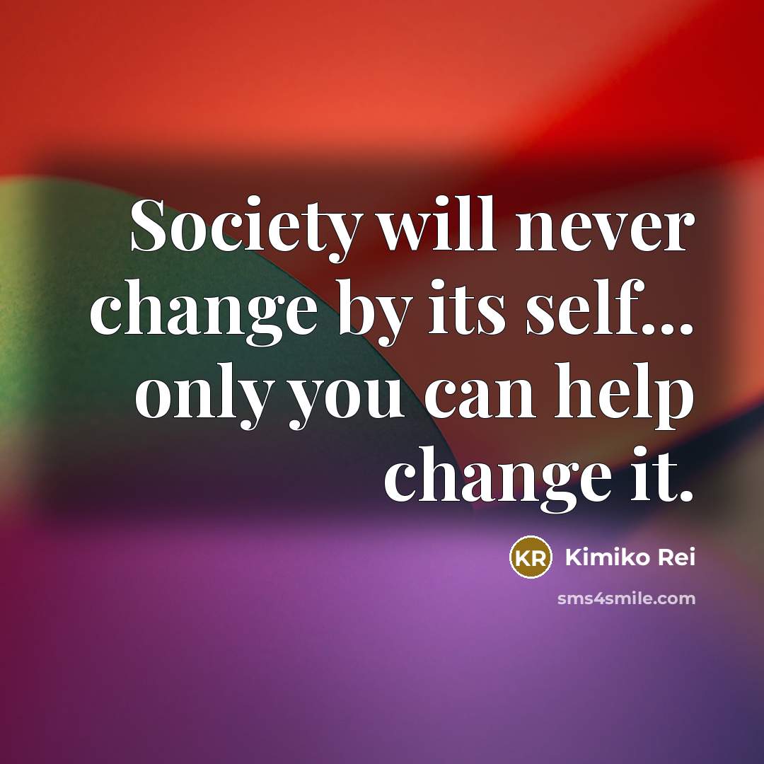 “Society will never change by its self... only you can…” quote by Kimiko Rei