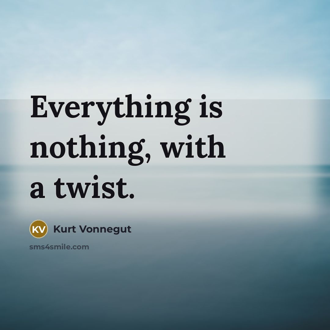 “Everything is nothing, with a twist.” quote by Kurt Vonnegut