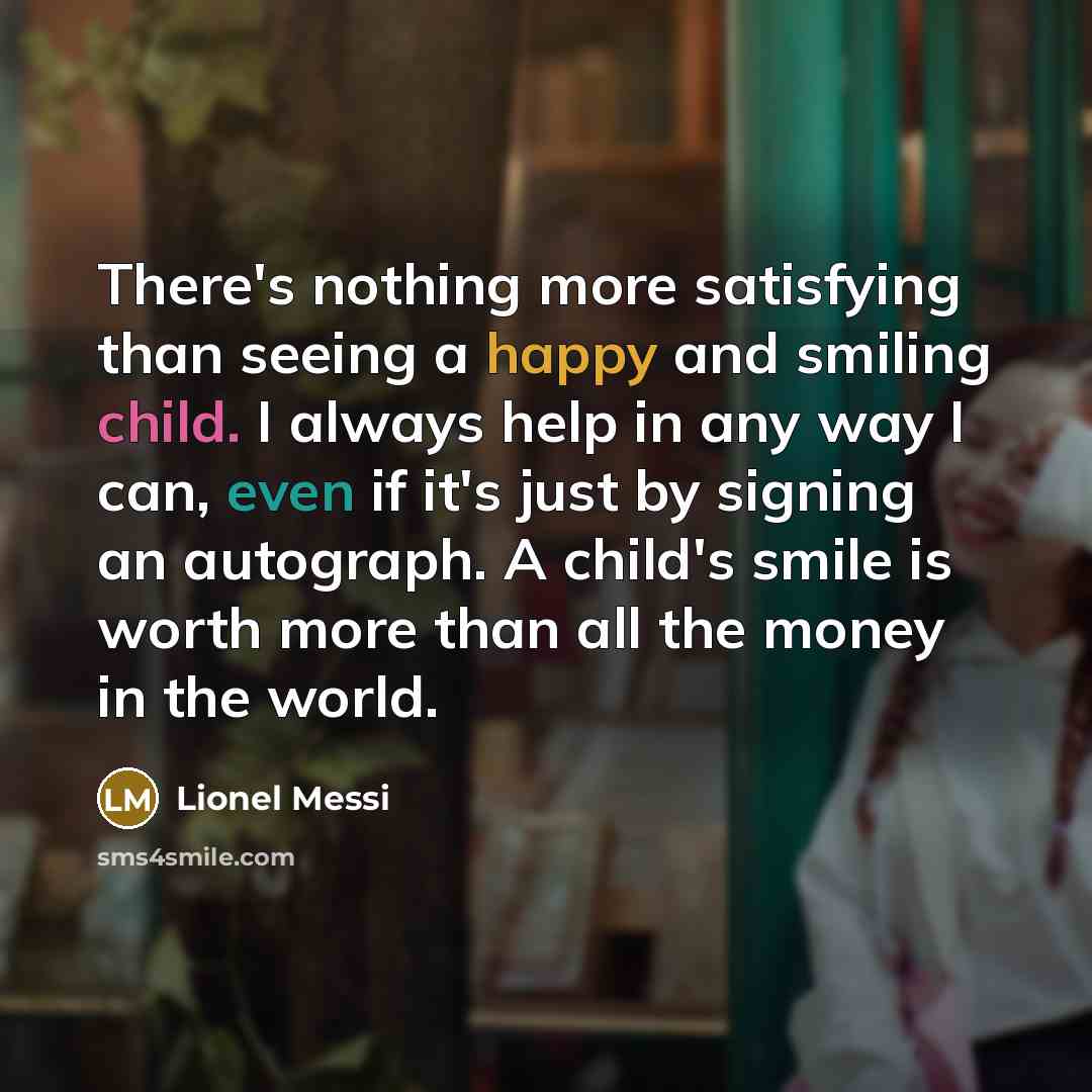 “There's nothing more satisfying than seeing a happy and smiling child. I always help in any way I can, even if it's just by signing an autograph. A child's smile is worth more than all the money in the world.” quote by Lionel Messi
