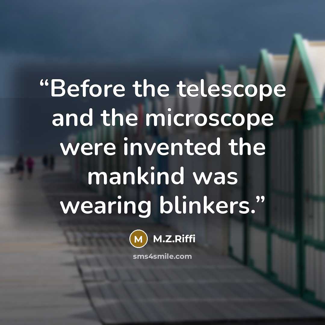 “Before the telescope and the microscope were invented the mankind was wearing blinkers.” quote by M.Z.Riffi