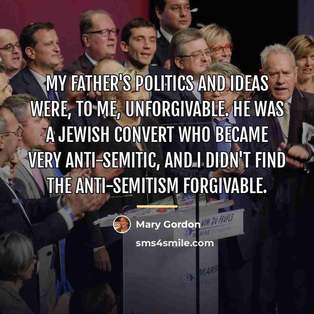 “My father's politics and ideas were, to me, unforgivable. He…” quote by Mary Gordon