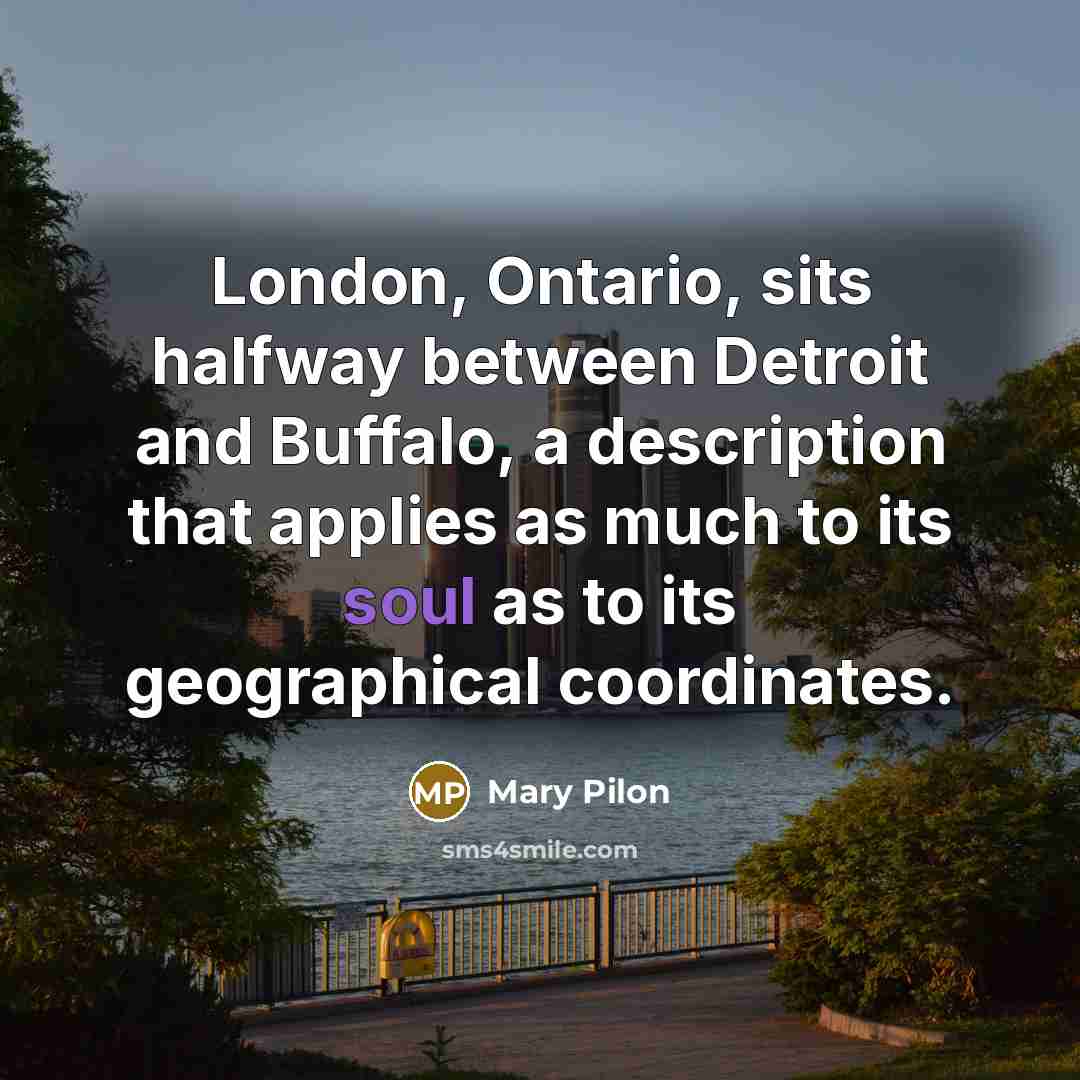 “London, Ontario, sits halfway between Detroit and Buffalo, a description…” quote by Mary Pilon