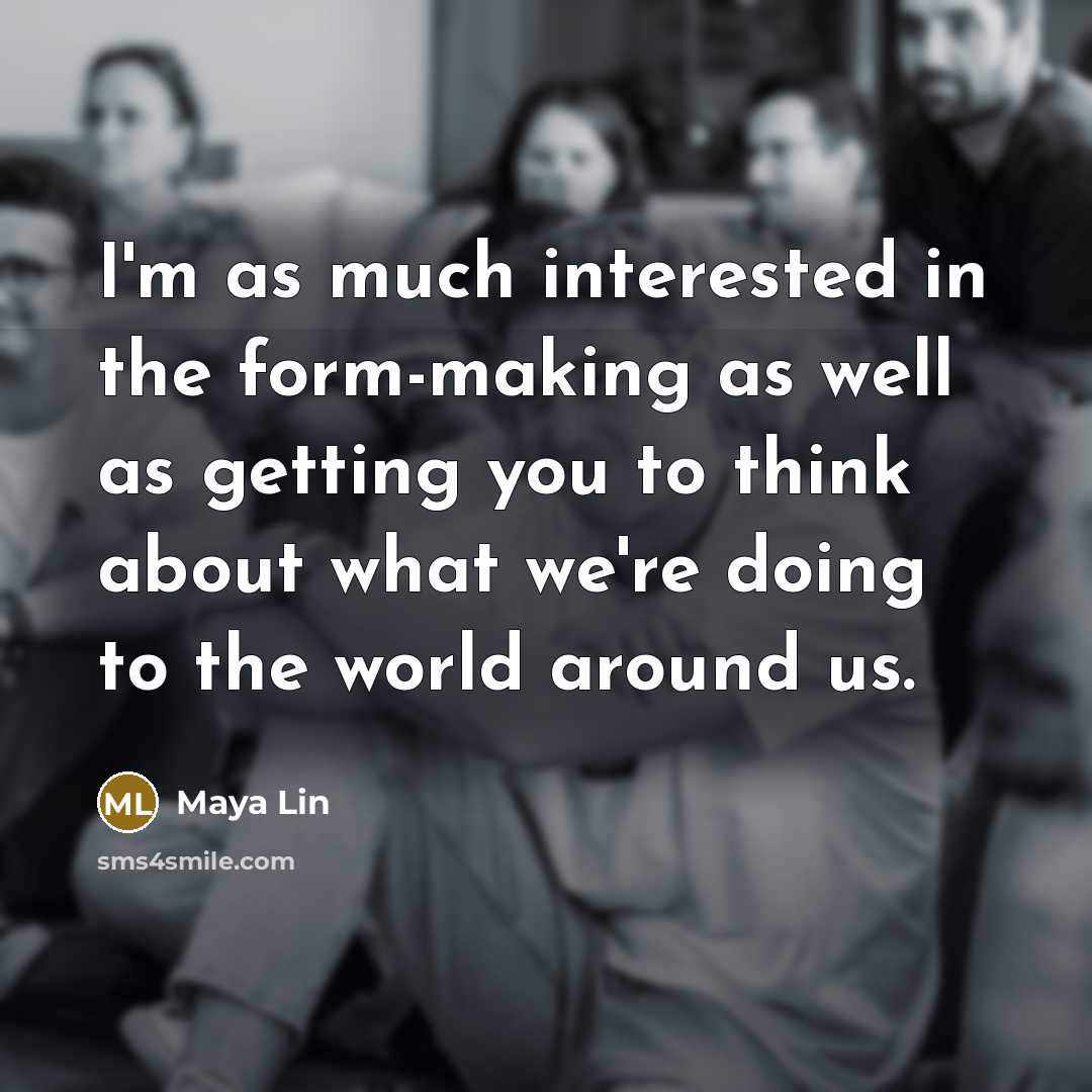 “I'm as much interested in the form-making as well as…” quote by Maya Lin