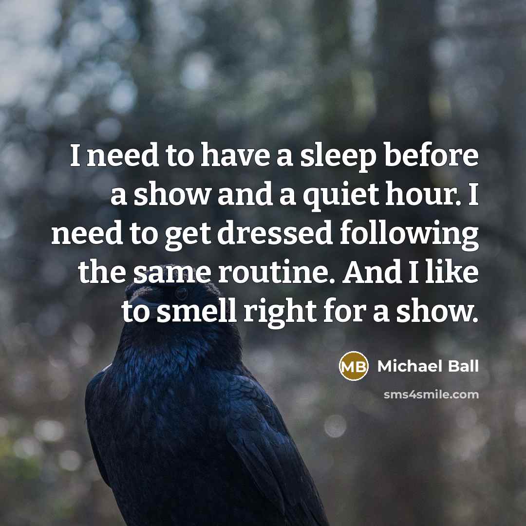 “I need to have a sleep before a show and a quiet hour. I need to get dressed following the same routine. And I like to smell right for a show.” quote by Michael Ball