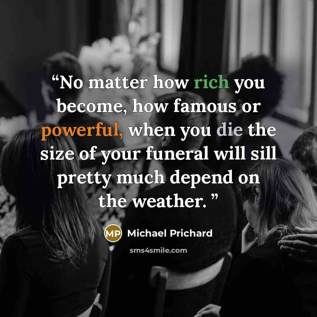 “No matter how rich you become, how famous or powerful, when you die the size of your funeral will sill pretty much depend on the weather.” quote by Michael Prichard