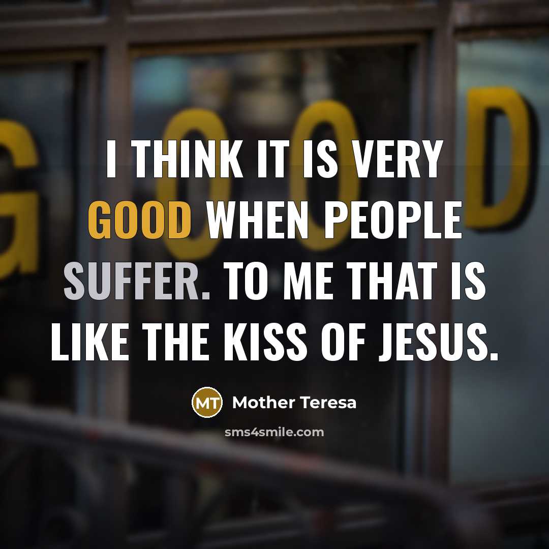 “I think it is very good when people suffer. To me that is like the kiss of Jesus.” quote by Mother Teresa