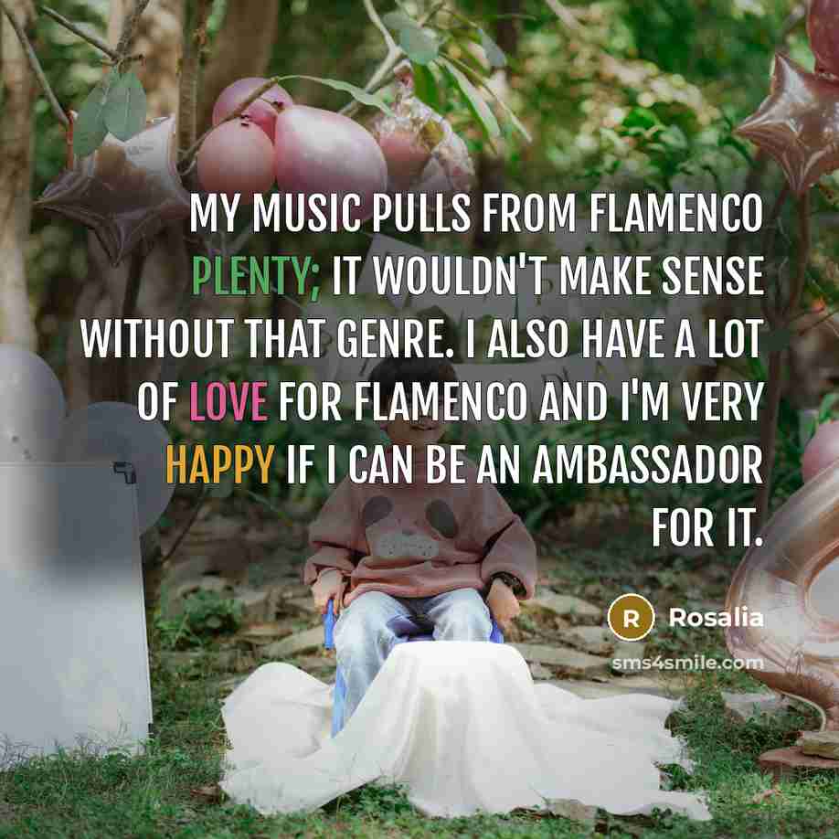 “My music pulls from flamenco plenty; it wouldn't make sense without that genre. I also have a lot of love for flamenco and I'm very happy if I can be an ambassador for it.” quote by Rosalia