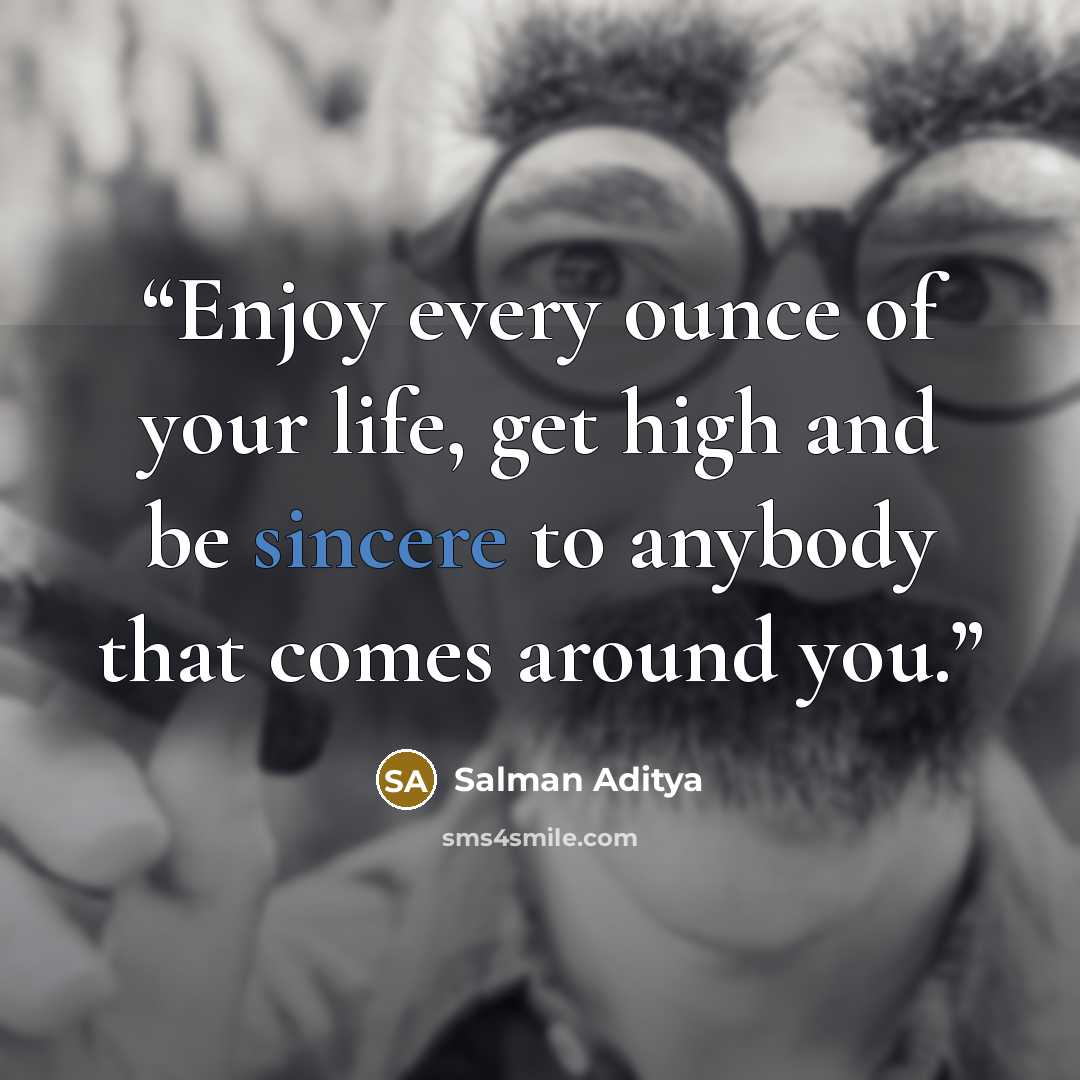“Enjoy every ounce of your life, get high and be sincere to anybody that comes around you.” quote by Salman Aditya
