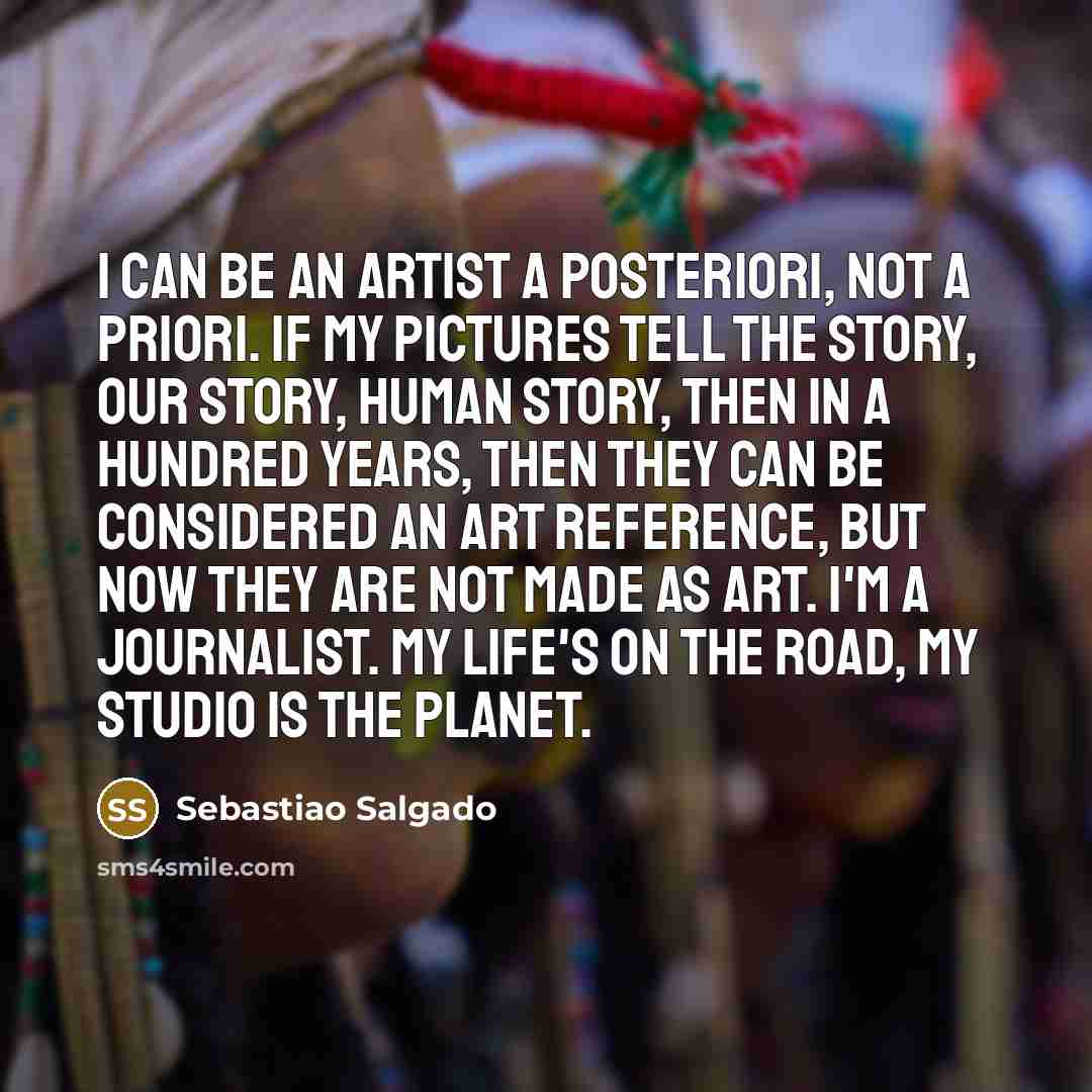 “I can be an artist a posteriori, not a priori.…” quote by Sebastiao Salgado