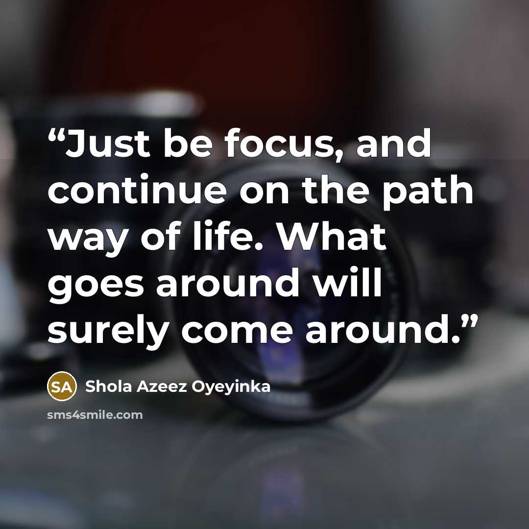 “Just be focus, and continue on the path way of life. What goes around will surely come around.” quote by Shola Azeez Oyeyinka