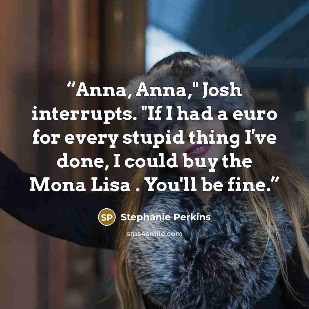“Anna, Anna," Josh interrupts. "If I had a euro for every stupid thing I've done, I could buy the Mona Lisa . You'll be fine.” quote by Stephanie Perkins