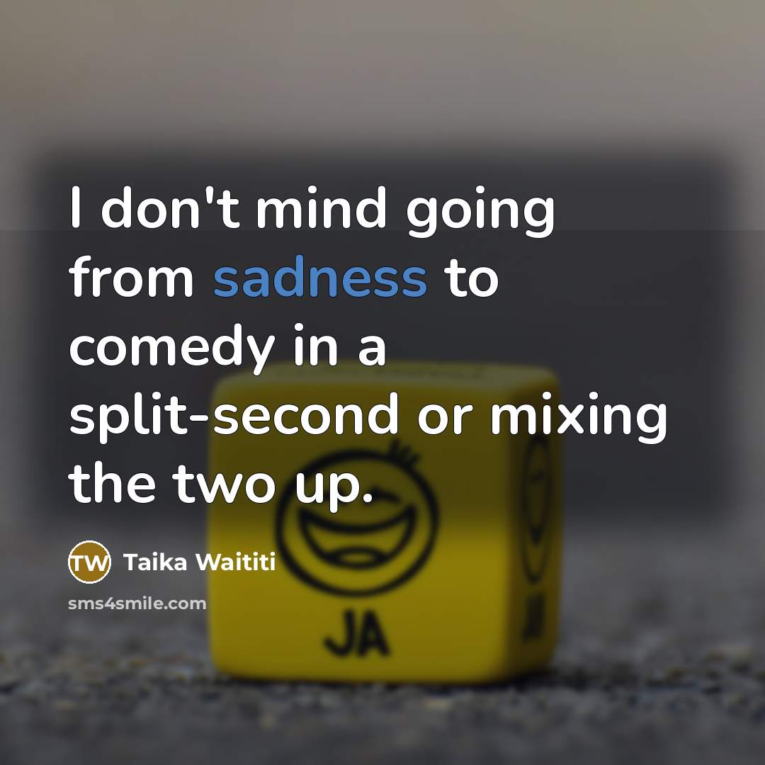 “I don't mind going from sadness to comedy in a…” quote by Taika Waititi