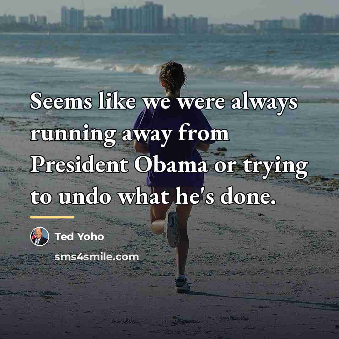 “Seems like we were always running away from President Obama…” quote by Ted Yoho