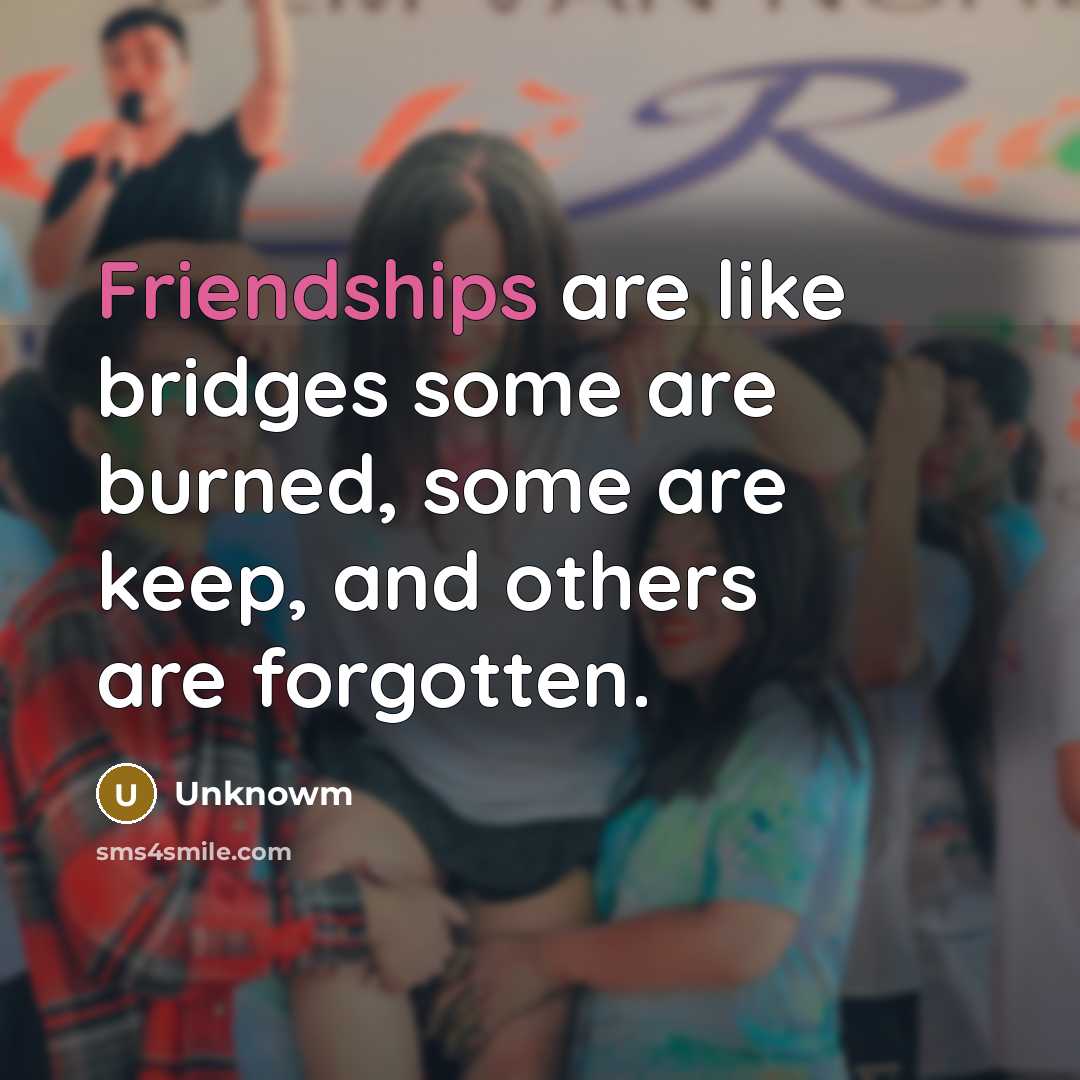 “Friendships are like bridges some are burned, some are keep, and others are forgotten.” quote by Unknowm