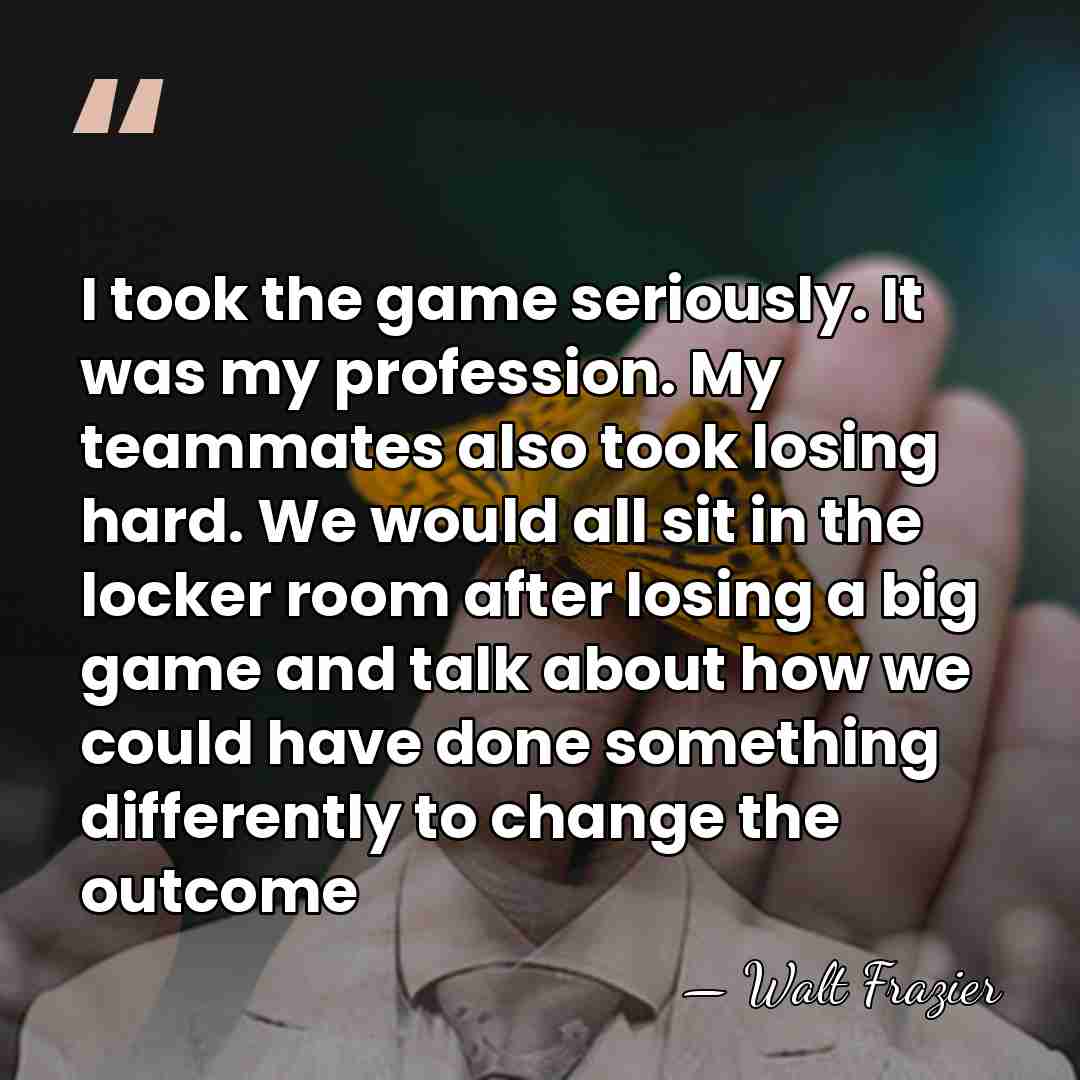 I took the game seriously. It was my profession. My teammates also&hellip; - Walt Frazier