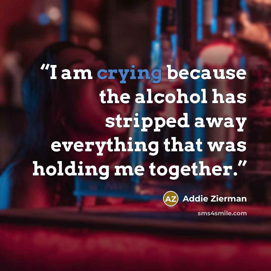 “I am crying because the alcohol has stripped away everything that was holding me together.” quote by Addie Zierman