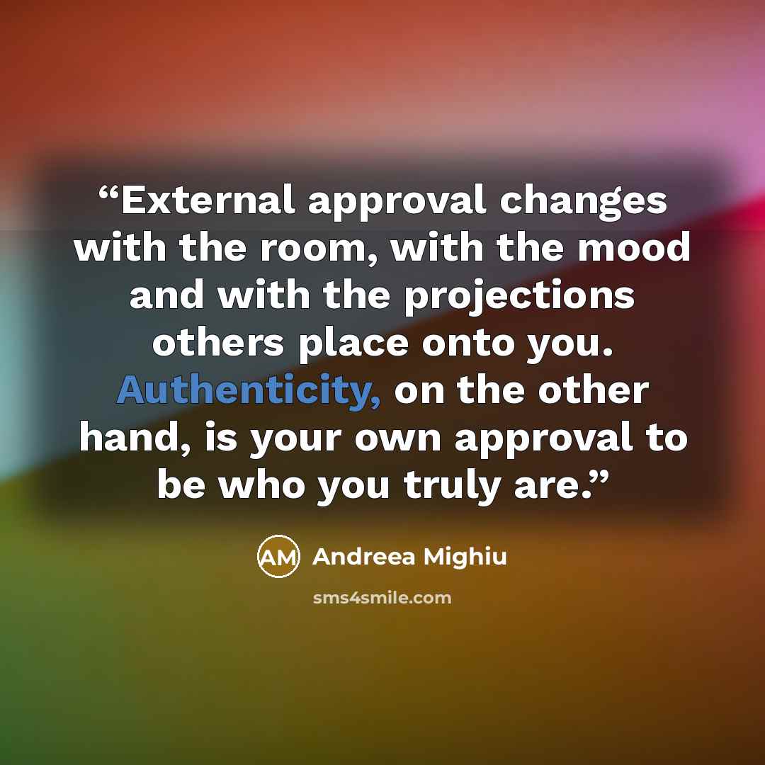 “External approval changes with the room, with the mood and with the projections others place onto you. Authenticity, on the other hand, is your own approval to be who you truly are.” quote by Andreea Mighiu