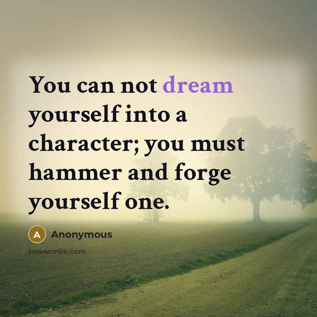 “You can not dream yourself into a character; you must hammer and forge yourself one.” quote by Anonymous