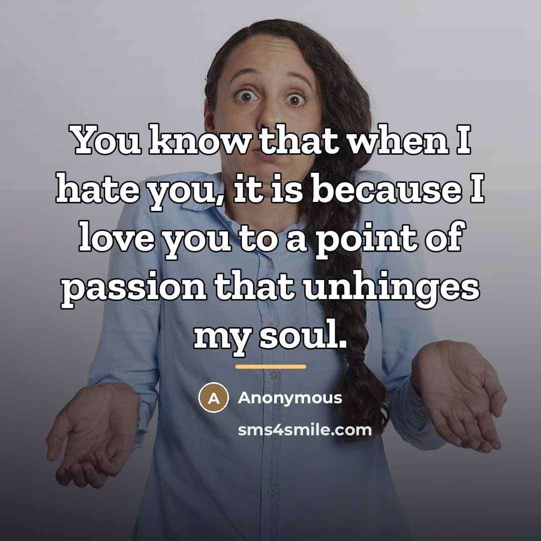 “You know that when I hate you, it is because I love you to a point of passion that unhinges my soul.” quote by Anonymous