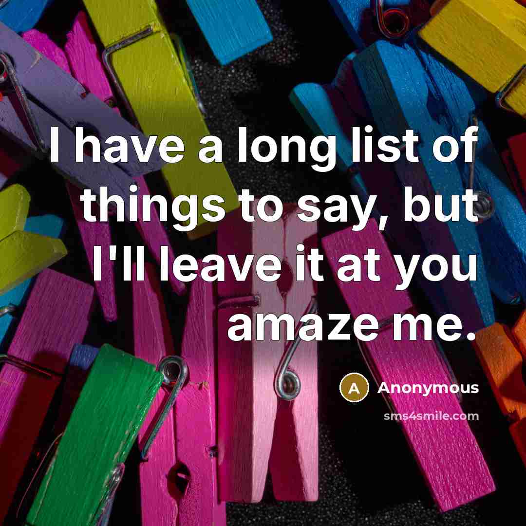 “I have a long list of things to say, but I'll leave it at you amaze me.” quote by Anonymous