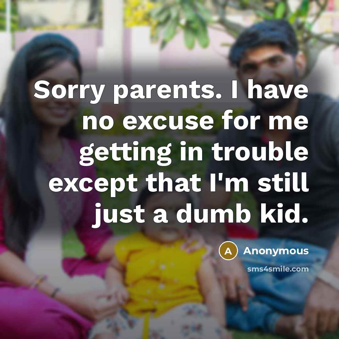 “Sorry parents. I have no excuse for me getting in trouble except that I'm still just a dumb kid.” quote by Anonymous